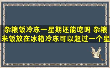 杂粮饭冷冻一星期还能吃吗 杂粮米饭放在冰箱冷冻可以超过一个星期吗
